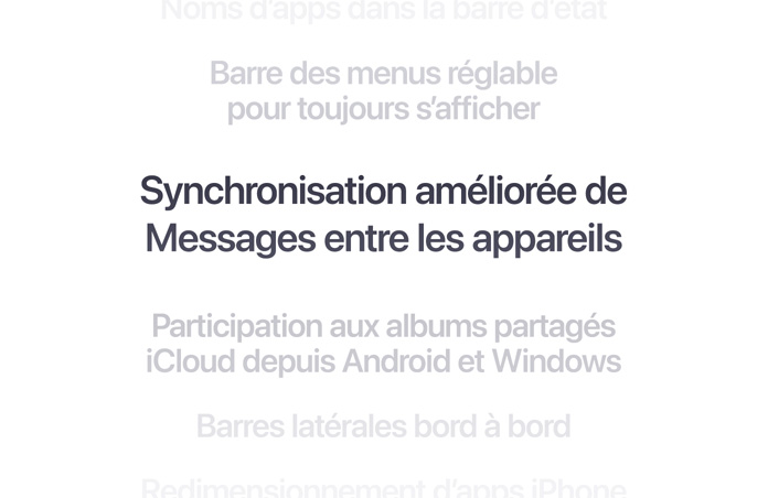 Liste verticale de caractéristiques, avec du texte indiquant la synchronisation améliorée de Messages sur tous les appareils, affiché en gras au centre. Au-dessus et en dessous, les autres caractéristiques de la liste se fondent progressivement dans l’arrière-plan.