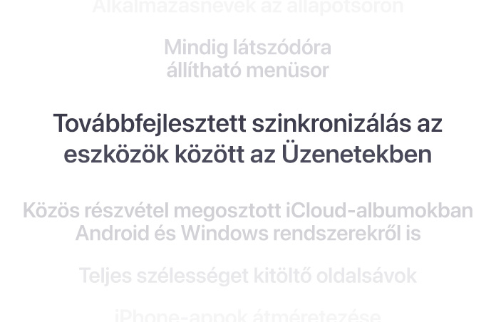 Egymás alatt felsorolt funkciók, középen félkövéren az „Improved Messages syncing across devices” (Továbbfejlesztett szinkronizálás az eszközök között az Üzenetekben) felirat. Az alatta és felette lévő funkciók a háttérbe olvadnak.