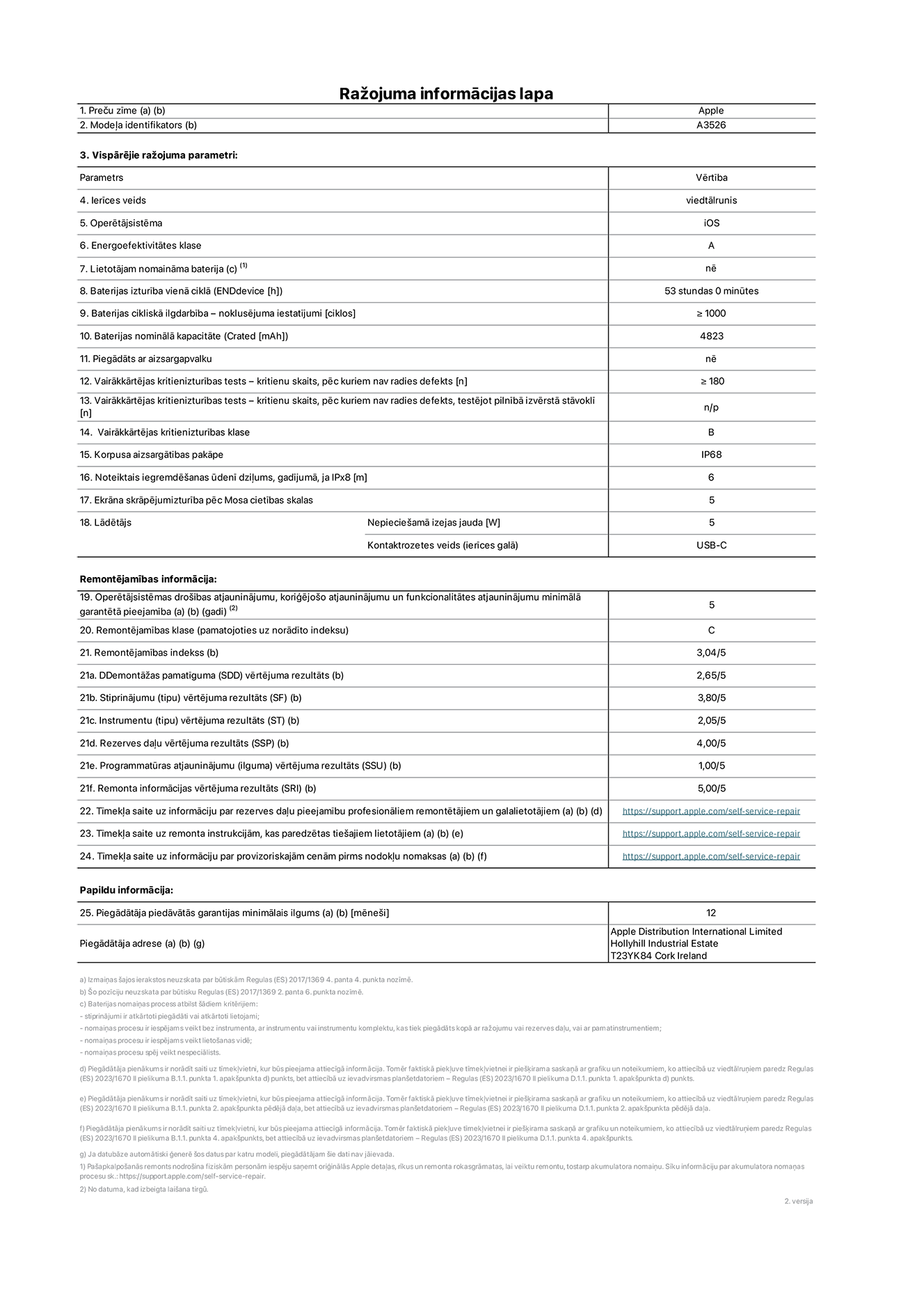 Produkta informācijas lapa – iPhone 17 Pro Max, modelis A3526. Piegādātājs: Apple Distribution International Limited, Hollyhill Industrial Estate. Korka, Īrija, T23 YK84. Ierīces veids: viedtālrunis. Operētājsistēma: iOS. Energoefektivitātes klase: A. Lietotāja paša spēkiem nomaināms akumulators: nē. Akumulatora izturība vienā ciklā: 53 stundas. Akumulatora cikliskā izturība – noklusējuma iestatījumi: lielāka par vai vienāda ar 1000. Akumulatora nominālā kapacitāte: 5088 miliampērstundas. Piegādāts ar aizsargapvalku: nē. Vairākkārtējas kritienizturības tests – kritienu skaits, pēc kuriem nav radies defekts: lielāks vai vienāds ar 180. Vairākkārtējas kritienizturības tests – kritienu skaits, pēc kuriem nav radies defekts, testējot pilnībā izvērstā stāvoklī: nav piemērojams. Vairākkārtējas kritienizturības klase: B. Korpusa aizsargātības pakāpe: IP68. Noteiktais iegremdēšanas ūdenī dziļums, gadījumā, ja IPx8: 6 metri. Ekrāna skrāpējumizturība pēc Mosa cietības skalas: 5. Lādētājam nepieciešamā izejas jauda: 5 vati. Lādētāja kontaktrozetes veids (ierīces galā): USB-C. Operētājsistēmas drošības atjauninājumu, koriģējošo atjauninājumu un funkcionalitātes atjauninājumu minimālā garantētā pieejamība: 5 gadi. Remontējamības klase: C. Remontējamības indekss: 3,04/5. Demontāžas pamatīguma (SDD) vērtējuma rezultāts: 2,65/5. Stiprinājumu vērtējuma rezultāts: 3,80/5. Instrumentu vērtējuma rezultāts: 2,05/5. Rezerves daļu vērtējuma rezultāts: 4,00/5. Programmatūras atjauninājumu vērtējuma rezultāts: 1,00/5. Remonta informācijas vērtējuma rezultāts: 5,00/5. Tīmekļa saite uz informāciju par rezerves daļu pieejamību profesionāliem remontētājiem un galalietotājiem: https://support.apple.com/self-service-repair. Tīmekļa saite uz remonta instrukcijām, kas paredzētas galalietotājiem: https://support.apple.com/self-service-repair. Tīmekļa saite uz informāciju par provizoriskajām cenām pirms nodokļu nomaksas: https://support.apple.com/self-service-repair. Piedāvātās garantijas standarta ilgums: 12 mēneši.